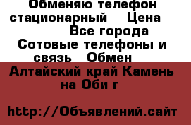 Обменяю телефон стационарный. › Цена ­ 1 500 - Все города Сотовые телефоны и связь » Обмен   . Алтайский край,Камень-на-Оби г.